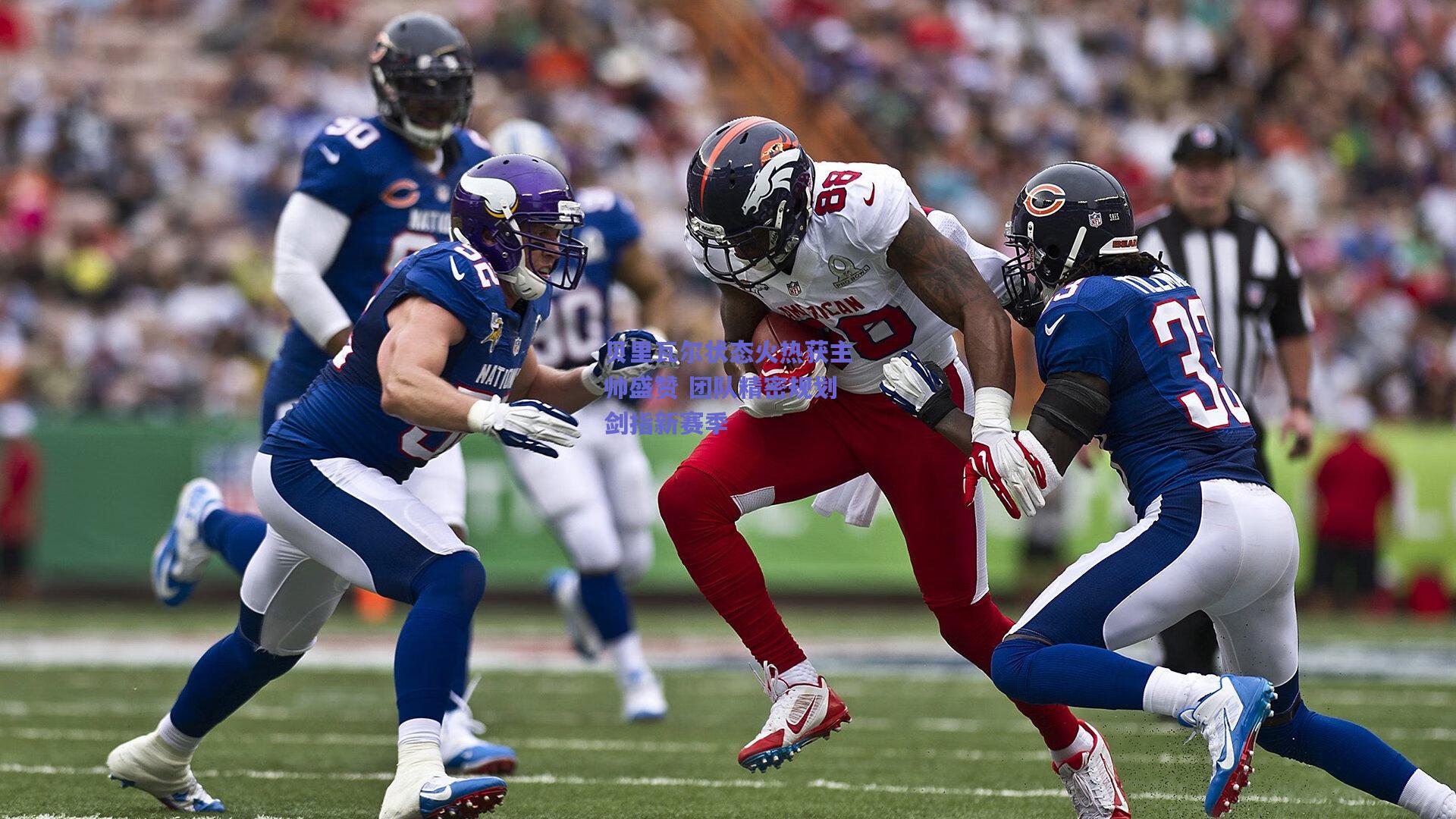 贝里瓦尔状态火热获主帅盛赞 团队精密规划剑指新赛季