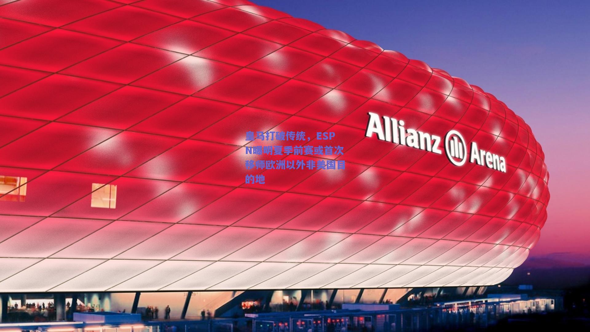 皇马打破传统，ESPN曝明夏季前赛或首次移师欧洲以外非美国目的地