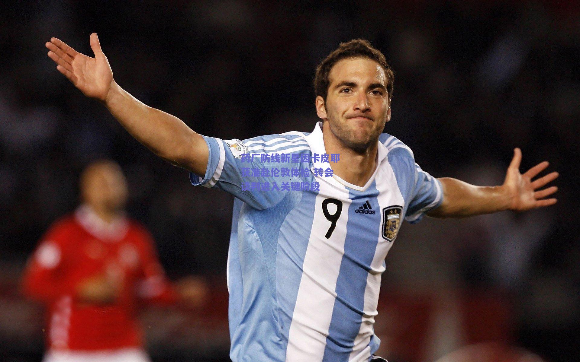 药厂防线新星因卡皮耶获准赴伦敦体检 转会谈判进入关键阶段