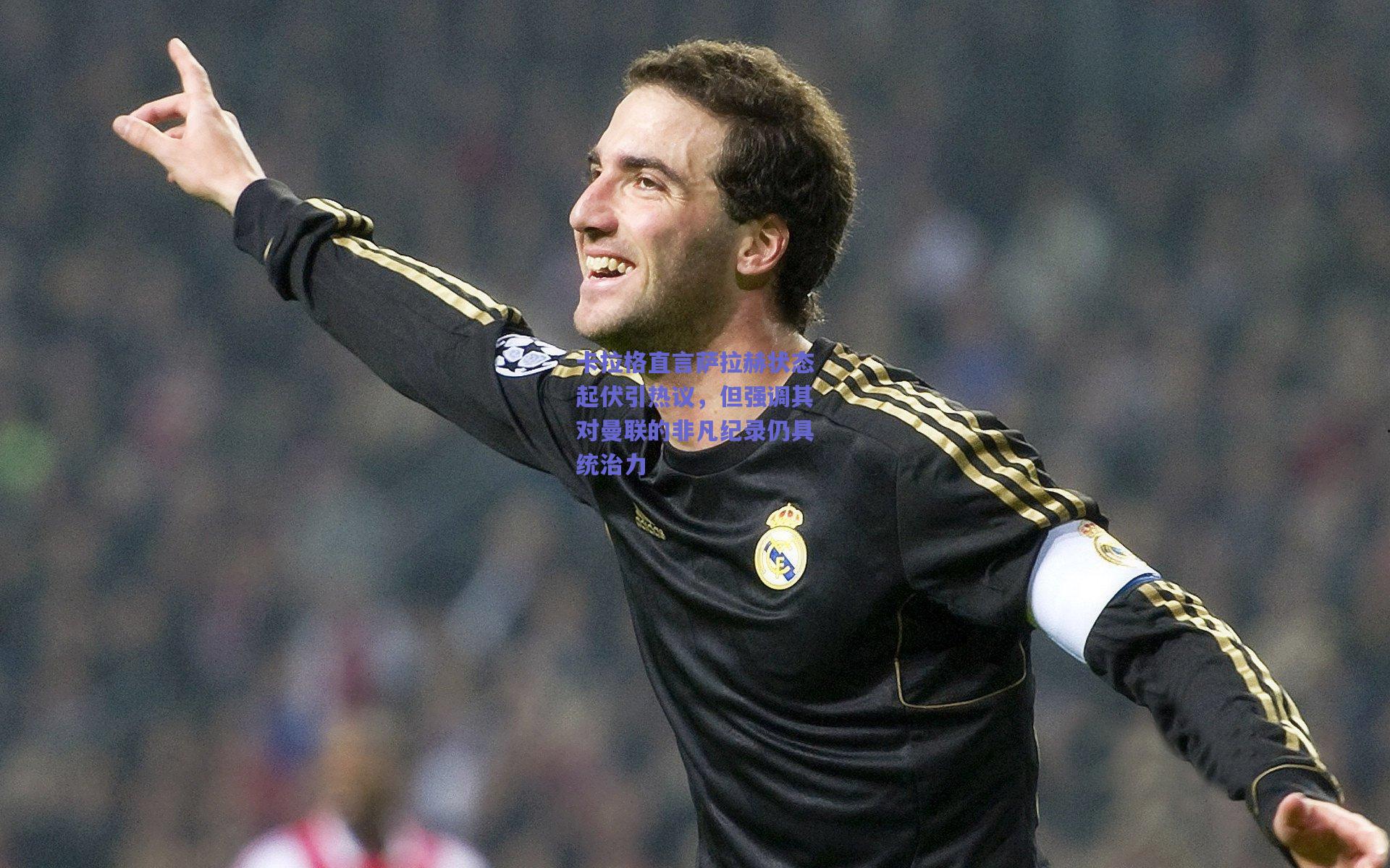 卡拉格直言萨拉赫状态起伏引热议，但强调其对曼联的非凡纪录仍具统治力