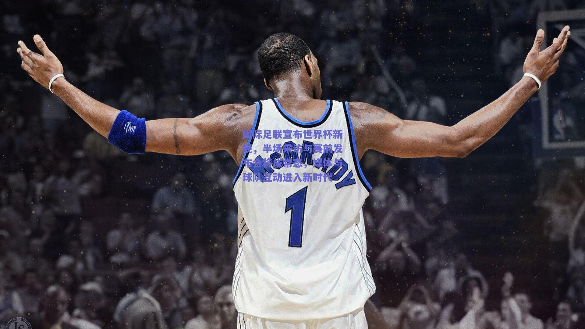 国际足联宣布世界杯新规，半场采访与赛前发布会将成常态，媒体与球队互动进入新时代