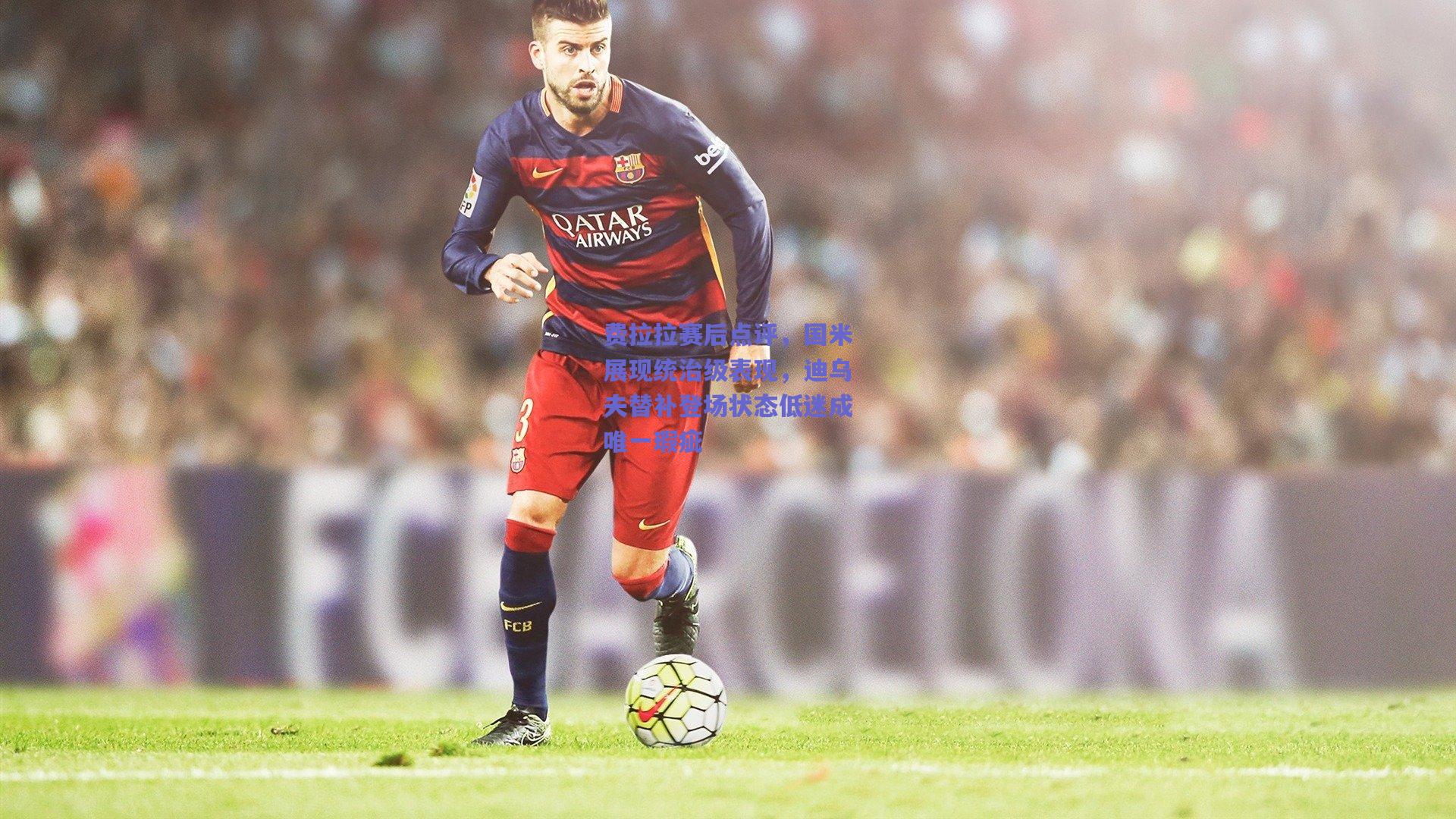 费拉拉赛后点评，国米展现统治级表现，迪乌夫替补登场状态低迷成唯一瑕疵