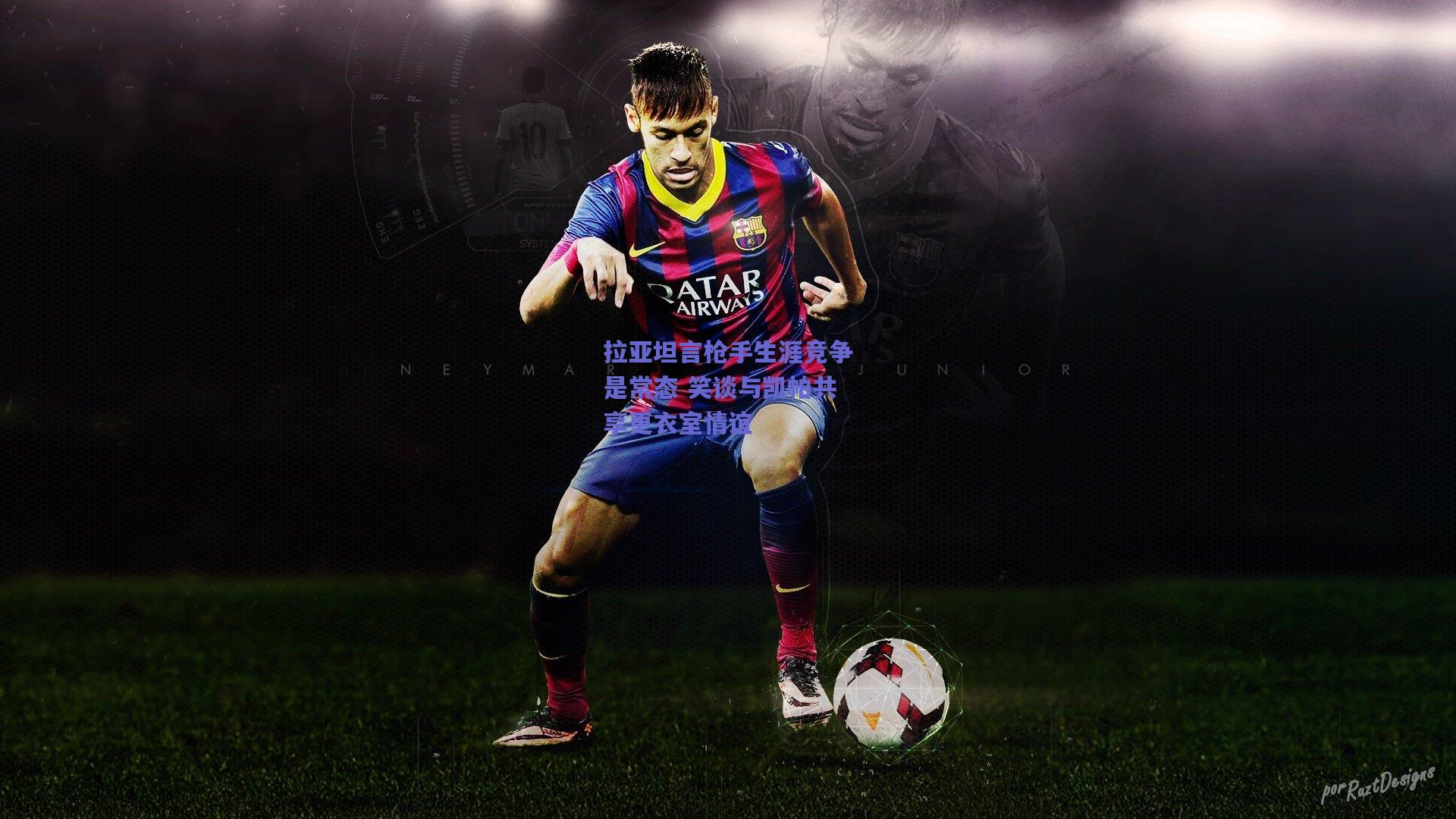 拉亚坦言枪手生涯竞争是常态 笑谈与凯帕共享更衣室情谊